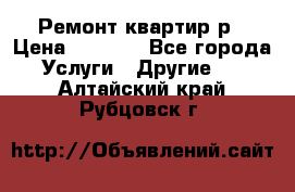 Ремонт квартир р › Цена ­ 2 000 - Все города Услуги » Другие   . Алтайский край,Рубцовск г.